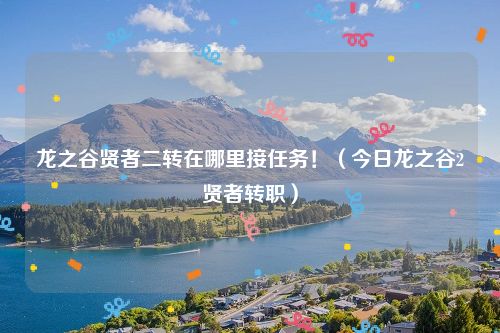 龙之谷贤者二转在哪里接任务！（今日龙之谷2贤者转职）