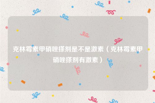 克林霉素甲硝唑搽剂是不是激素（克林霉素甲硝唑搽剂有激素）