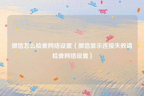 微信怎么检查网络设置（微信显示连接失败请检查网络设置）