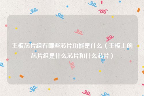 主板芯片组有哪些芯片功能是什么（主板上的芯片组是什么芯片和什么芯片）