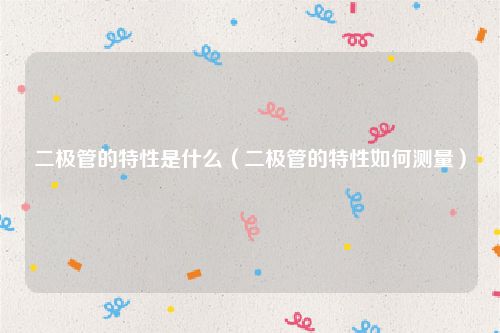 二极管的特性是什么（二极管的特性如何测量）