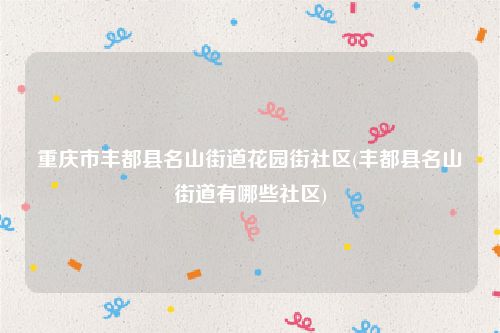 重庆市丰都县名山街道花园街社区(丰都县名山街道有哪些社区)