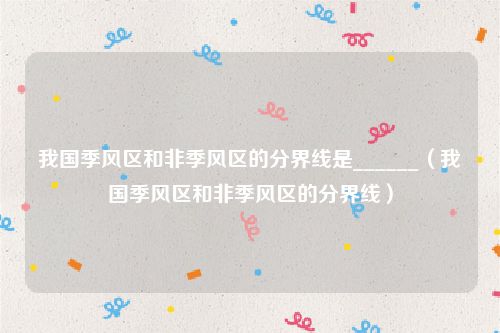 我国季风区和非季风区的分界线是______（我国季风区和非季风区的分界线）