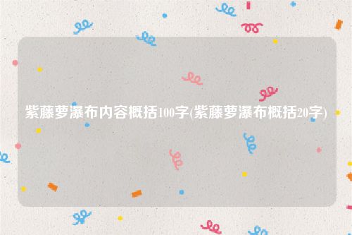 紫藤萝瀑布内容概括100字(紫藤萝瀑布概括20字)