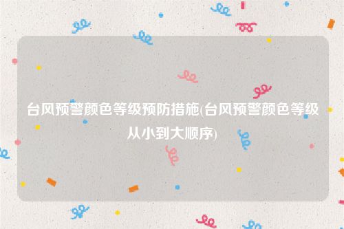 台风预警颜色等级预防措施(台风预警颜色等级从小到大顺序)