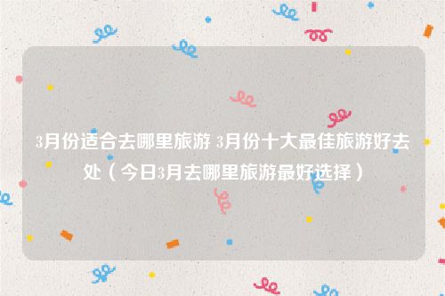 3月份适合去哪里旅游 3月份十大最佳旅游好去处（今日3月去哪里旅游最好选择）