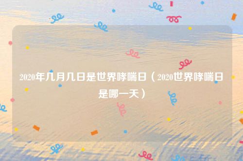 2020年几月几日是世界哮喘日（2020世界哮喘日是哪一天）