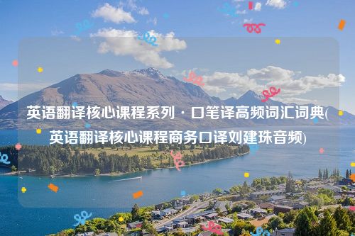 英语翻译核心课程系列·口笔译高频词汇词典(英语翻译核心课程商务口译刘建珠音频)