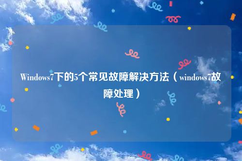 Windows7下的5个常见故障解决方法（windows7故障处理）
