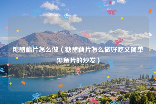 糖醋藕片怎么做（糖醋藕片怎么做好吃又简单黑鱼片的炒发）