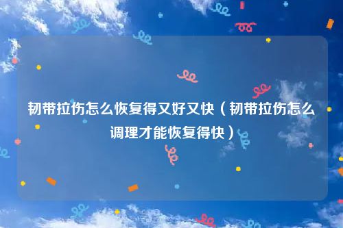 韧带拉伤怎么恢复得又好又快（韧带拉伤怎么调理才能恢复得快）