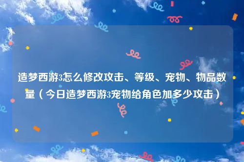 造梦西游3怎么修改攻击、等级、宠物、物品数量（今日造梦西游3宠物给角色加多少攻击）