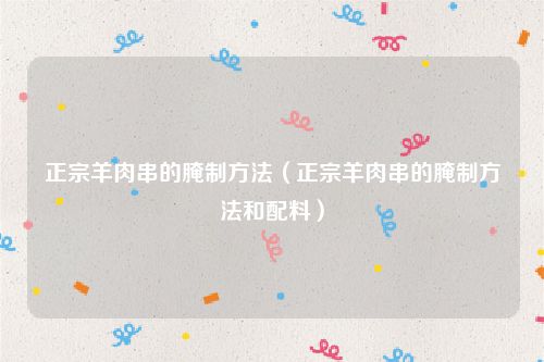 正宗羊肉串的腌制方法（正宗羊肉串的腌制方法和配料）