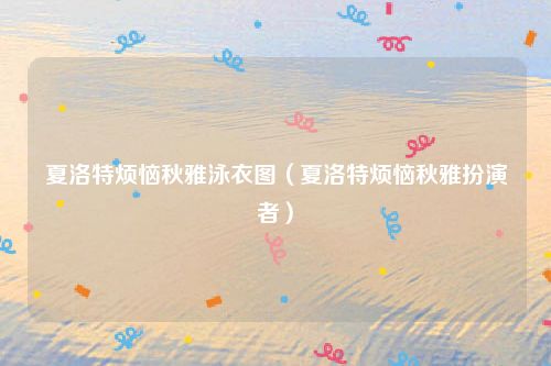 夏洛特烦恼秋雅泳衣图（夏洛特烦恼秋雅扮演者）