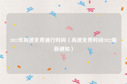 2022年高速免费通行时间（高速免费时间2022最新通知）