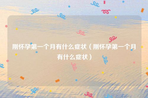 刚怀孕第一个月有什么症状（刚怀孕第一个月有什么症状）