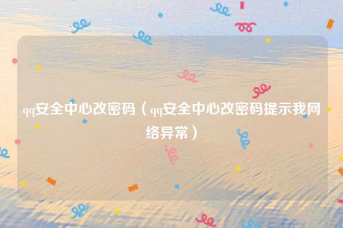 qq安全中心改密码（qq安全中心改密码提示我网络异常）