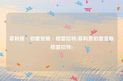 菲利普·伯雷亚斯·格雷拉特(菲利普伯雷亚斯格雷拉特)