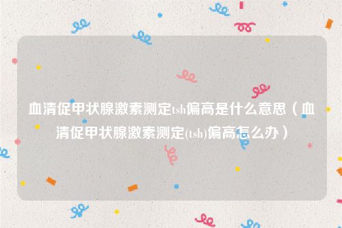 血清促甲状腺激素测定tsh偏高是什么意思（血清促甲状腺激素测定(tsh)偏高怎么办）