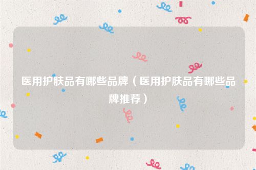 医用护肤品有哪些品牌（医用护肤品有哪些品牌推荐）