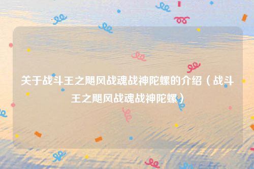 关于战斗王之飓风战魂战神陀螺的介绍（战斗王之飓风战魂战神陀螺）