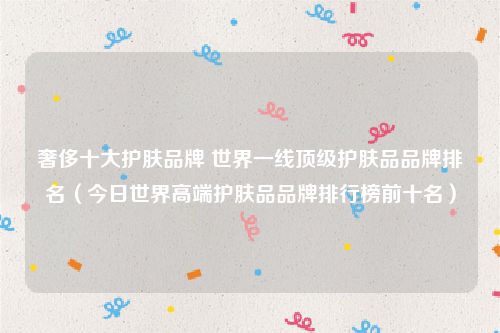奢侈十大护肤品牌 世界一线顶级护肤品品牌排名（今日世界高端护肤品品牌排行榜前十名）