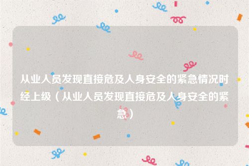 从业人员发现直接危及人身安全的紧急情况时经上级（从业人员发现直接危及人身安全的紧急）