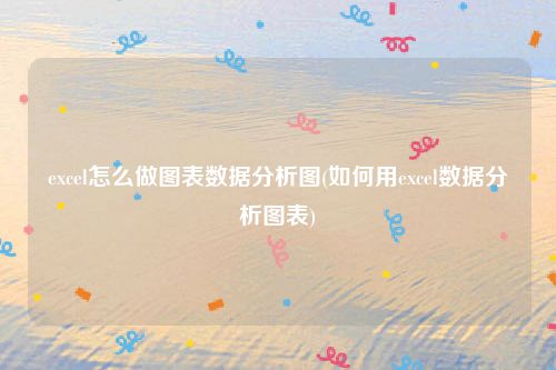 excel怎么做图表数据分析图(如何用excel数据分析图表)