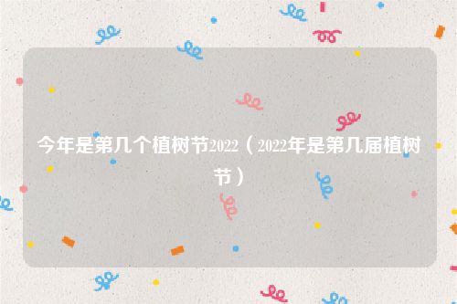今年是第几个植树节2022（2022年是第几届植树节）