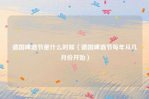 德国啤酒节是什么时候（德国啤酒节每年从几月份开始）