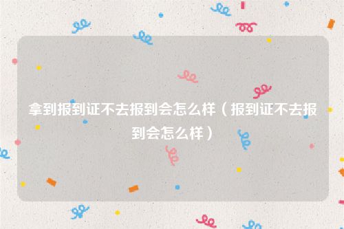 拿到报到证不去报到会怎么样（报到证不去报到会怎么样）