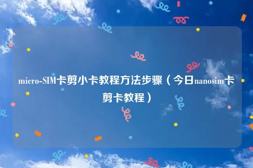 micro-SIM卡剪小卡教程方法步骤（今日nanosim卡剪卡教程）