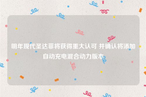 明年现代圣达菲将获得重大认可 并确认将添加自动充电混合动力版本