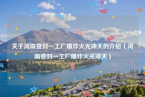 关于河南登封一工厂爆炸火光冲天的介绍（河南登封一工厂爆炸火光冲天）