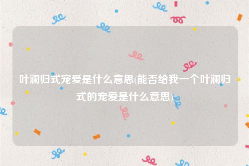 叶澜归式宠爱是什么意思(能否给我一个叶澜归式的宠爱是什么意思)