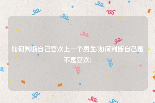 如何判断自己喜欢上一个男生(如何判断自己是不是喜欢)