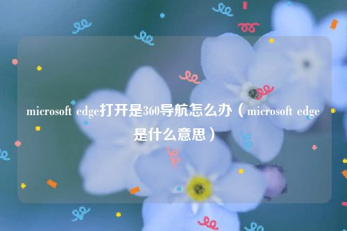 microsoft edge打开是360导航怎么办（microsoft edge是什么意思）