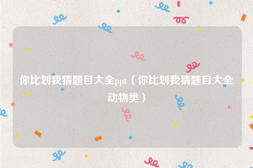 你比划我猜题目大全ppt（你比划我猜题目大全动物类）