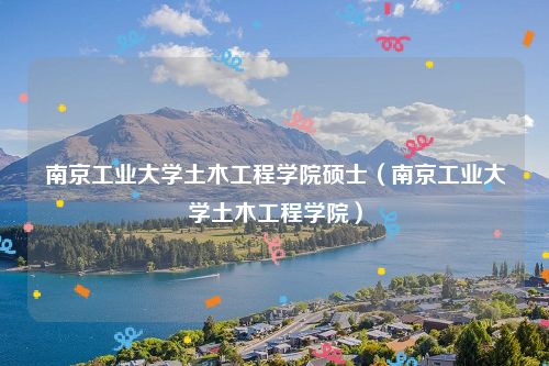 南京工业大学土木工程学院硕士（南京工业大学土木工程学院）