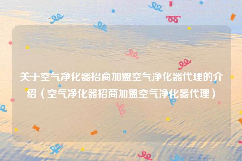 关于空气净化器招商加盟空气净化器代理的介绍（空气净化器招商加盟空气净化器代理）