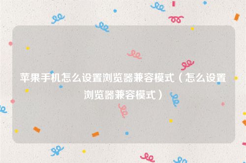 苹果手机怎么设置浏览器兼容模式（怎么设置浏览器兼容模式）
