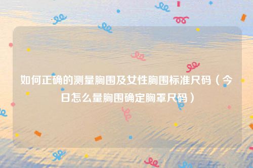 如何正确的测量胸围及女性胸围标准尺码（今日怎么量胸围确定胸罩尺码）