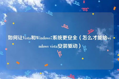 如何让Vista和Windows7系统更安全（怎么才能给windows vista安装驱动）