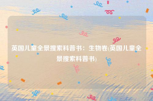 英国儿童全景搜索科普书：生物卷(英国儿童全景搜索科普书)