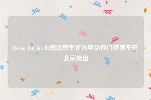 Hozon Eureka 03概念轿车作为电动四门轿跑车在北京展出