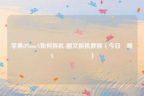 苹果iPhoneX如何拆机-图文拆机教程（今日鑻规灉X鎬庢牱鎷嗘満）