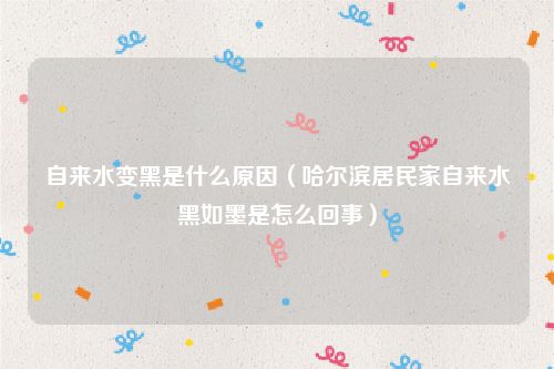 自来水变黑是什么原因（哈尔滨居民家自来水黑如墨是怎么回事）