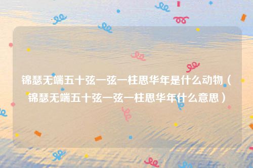 锦瑟无端五十弦一弦一柱思华年是什么动物（锦瑟无端五十弦一弦一柱思华年什么意思）