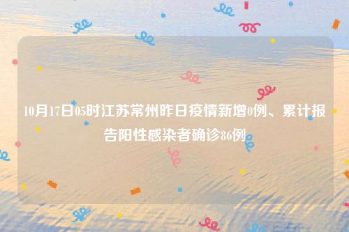 10月17日05时江苏常州昨日疫情新增0例、累计报告阳性感染者确诊86例