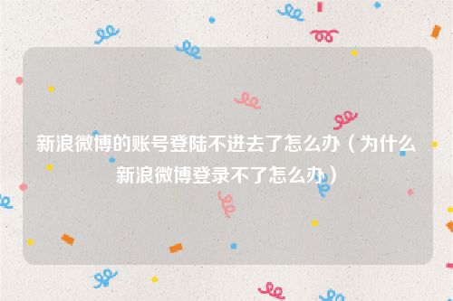 新浪微博的账号登陆不进去了怎么办（为什么新浪微博登录不了怎么办）